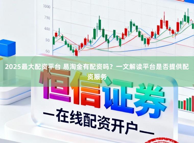 2025最大配资平台 易淘金有配资吗？一文解读平台是否提供配资服务