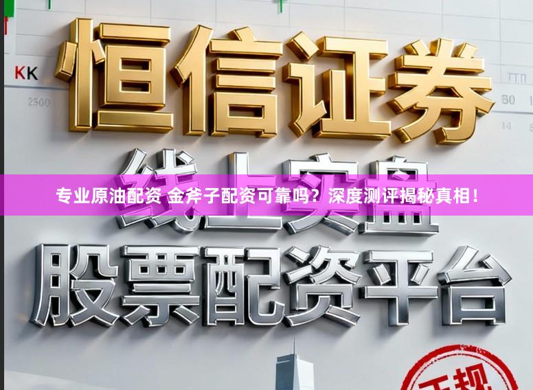 专业原油配资 金斧子配资可靠吗？深度测评揭秘真相！