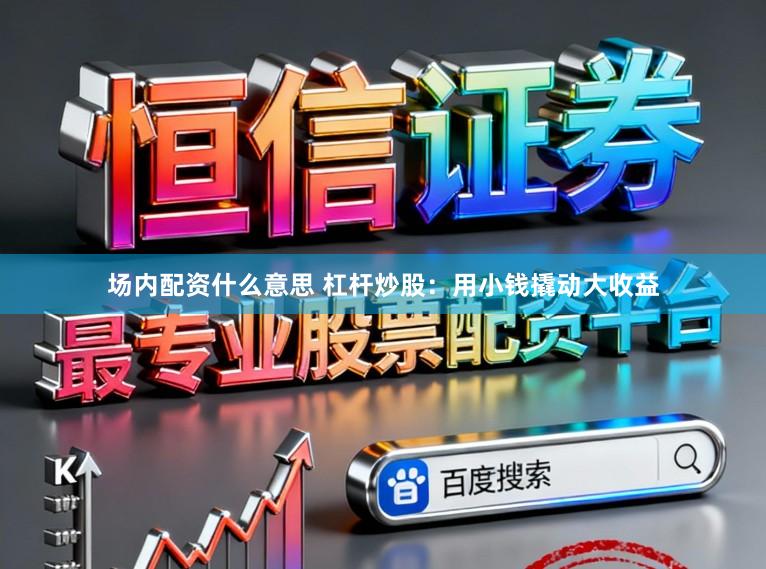 场内配资什么意思 杠杆炒股：用小钱撬动大收益