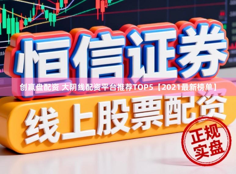 创赢盘配资 大阴线配资平台推荐TOP5【2021最新榜单】