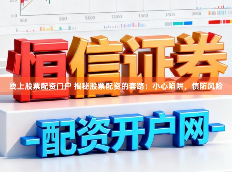 线上股票配资门户 揭秘股票配资的套路：小心陷阱，慎防风险