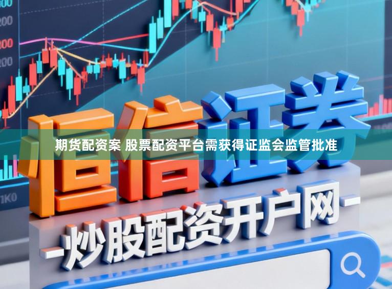 期货配资案 股票配资平台需获得证监会监管批准