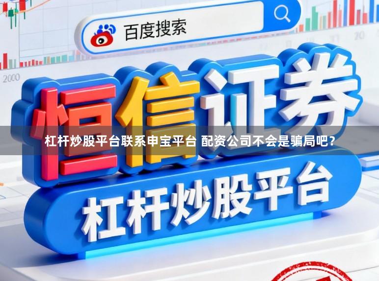 杠杆炒股平台联系申宝平台 配资公司不会是骗局吧？