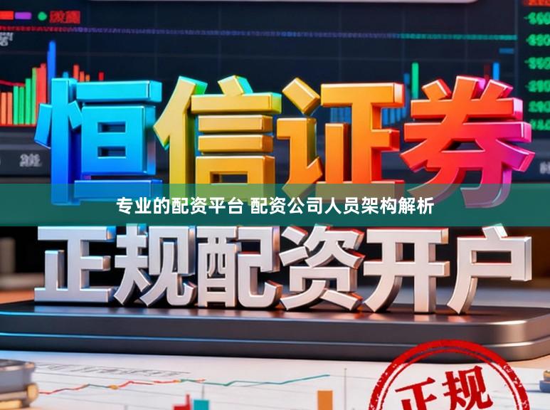 专业的配资平台 配资公司人员架构解析