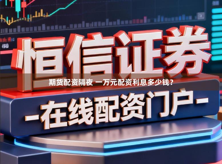 期货配资隔夜 一万元配资利息多少钱？