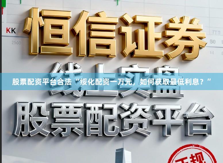 股票配资平台合法 “绥化配资一万元，如何获取最低利息？”
